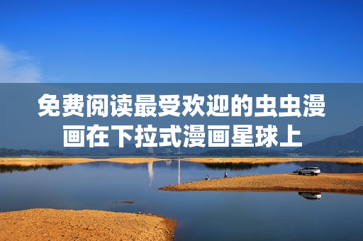 免費(fèi)閱讀最受歡迎的蟲蟲漫畫在下拉式漫畫星球上