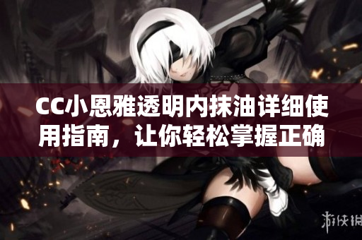 CC小恩雅透明內(nèi)抹油詳細(xì)使用指南，讓你輕松掌握正確涂抹方法