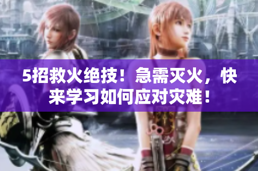 5招救火絕技！急需滅火，快來學(xué)習(xí)如何應(yīng)對災(zāi)難！