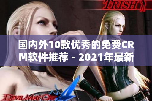 國內(nèi)外10款優(yōu)秀的免費(fèi)CRM軟件推薦 - 2021年最新版本