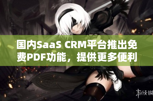 國內(nèi)SaaS CRM平臺推出免費(fèi)PDF功能，提供更多便利服務(wù)