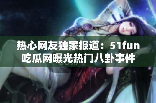 熱心網(wǎng)友獨(dú)家報(bào)道：51fun吃瓜網(wǎng)曝光熱門八卦事件