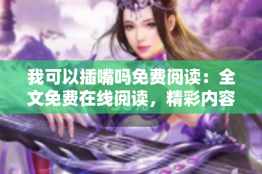我可以插嘴嗎免費(fèi)閱讀：全文免費(fèi)在線閱讀，精彩內(nèi)容隨時(shí)插嘴，無(wú)需彈窗廣告。