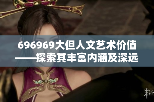 696969大但人文藝術(shù)價(jià)值——探索其豐富內(nèi)涵及深遠(yuǎn)影響