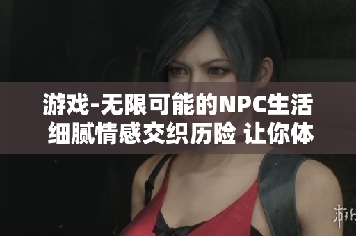 游戲-無限可能的NPC生活 細(xì)膩情感交織歷險(xiǎn) 讓你體驗(yàn)極致自由NPC游戲