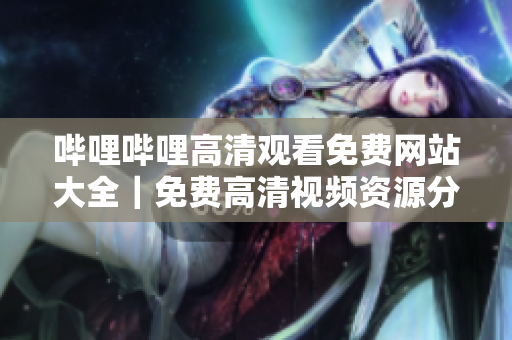 嗶哩嗶哩高清觀看免費(fèi)網(wǎng)站大全｜免費(fèi)高清視頻資源分享平臺(tái)