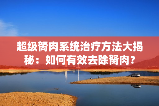 超級胬肉系統(tǒng)治療方法大揭秘：如何有效去除胬肉？