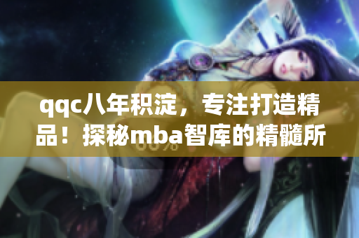 qqc八年積淀，專注打造精品！探秘mba智庫(kù)的精髓所在