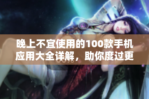 晚上不宜使用的100款手機(jī)應(yīng)用大全詳解，助你度過(guò)更健康的夜晚