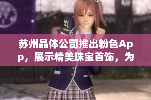 蘇州晶體公司推出粉色App，展示精美珠寶首飾，為您提供專業(yè)的飾品推薦