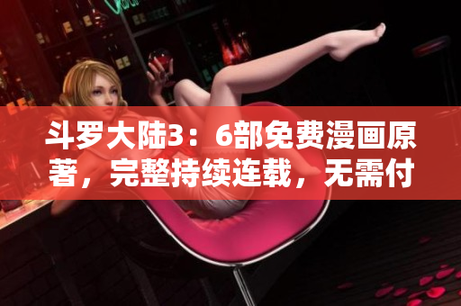 斗羅大陸3：6部免費(fèi)漫畫原著，完整持續(xù)連載，無(wú)需付費(fèi)