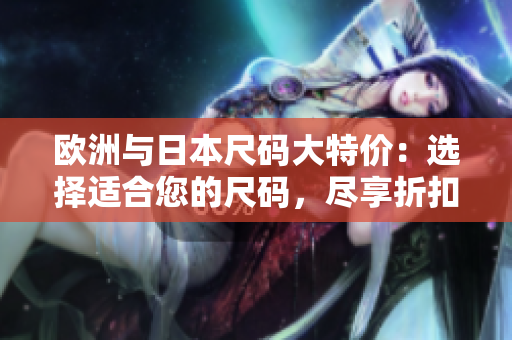 歐洲與日本尺碼大特價(jià)：選擇適合您的尺碼，盡享折扣優(yōu)惠