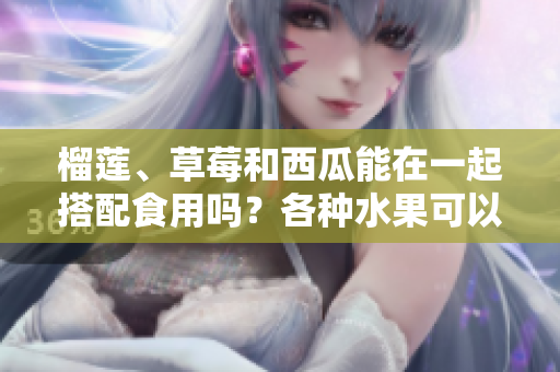 榴蓮、草莓和西瓜能在一起搭配食用嗎？各種水果可以混搭嗎？