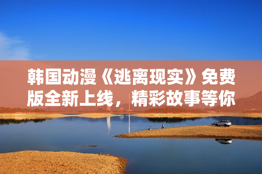 韓國動漫《逃離現(xiàn)實(shí)》免費(fèi)版全新上線，精彩故事等你觀賞