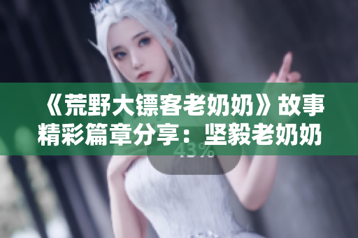《荒野大鏢客老奶奶》故事精彩篇章分享：堅(jiān)毅老奶奶在荒野闖蕩的傳奇歷程