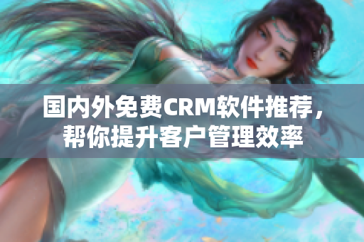 國內外免費CRM軟件推薦，幫你提升客戶管理效率