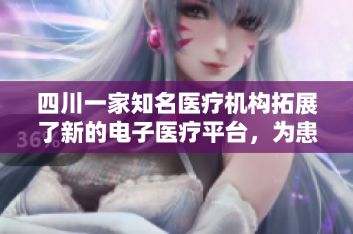 四川一家知名醫(yī)療機構(gòu)拓展了新的電子醫(yī)療平臺，為患者提供更為便捷的醫(yī)療服務