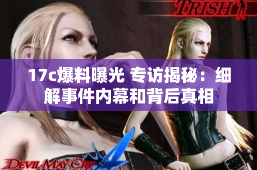 17c爆料曝光 專(zhuān)訪(fǎng)揭秘：細(xì)解事件內(nèi)幕和背后真相
