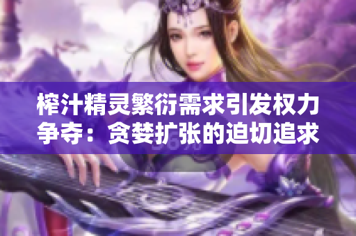 榨汁精靈繁衍需求引發(fā)權(quán)力爭(zhēng)奪：貪婪擴(kuò)張的迫切追求