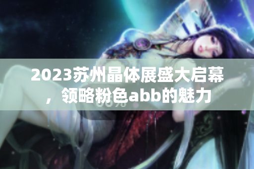 2023蘇州晶體展盛大啟幕，領(lǐng)略粉色abb的魅力