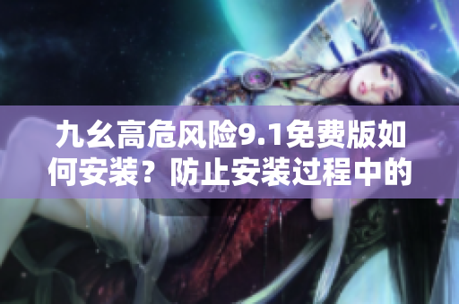 九幺高危風(fēng)險9.1免費(fèi)版如何安裝？防止安裝過程中的高危風(fēng)險