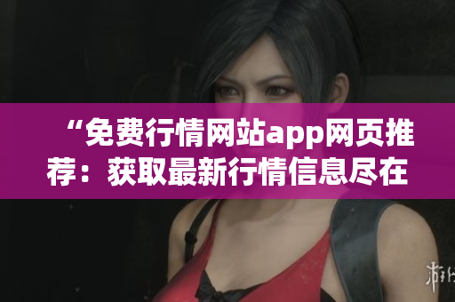“免費(fèi)行情網(wǎng)站app網(wǎng)頁(yè)推薦：獲取最新行情信息盡在此！”