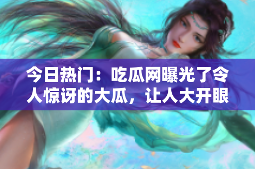 今日熱門：吃瓜網(wǎng)曝光了令人驚訝的大瓜，讓人大開眼界