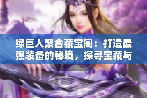 綠巨人聚合藏寶閣：打造最強(qiáng)裝備的秘境，探尋寶藏與冒險(xiǎn)的新世界