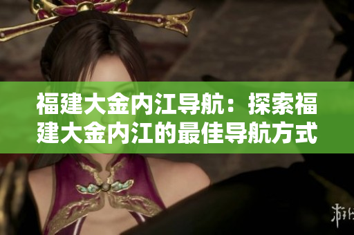 福建大金內江導航：探索福建大金內江的最佳導航方式