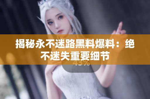 揭秘永不迷路黑料爆料：絕不迷失重要細節(jié)