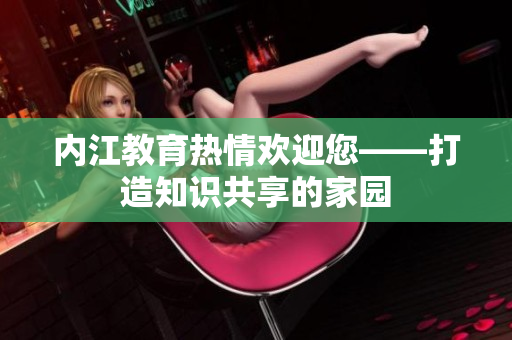 內(nèi)江教育熱情歡迎您——打造知識(shí)共享的家園