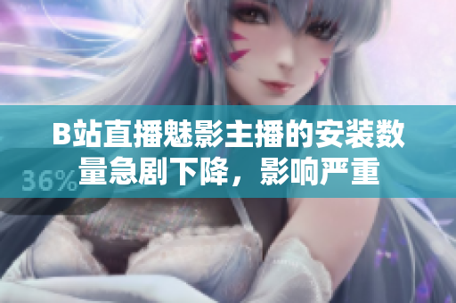 B站直播魅影主播的安裝數量急劇下降，影響嚴重