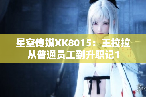 星空傳媒XK8015：王拉拉從普通員工到升職記1