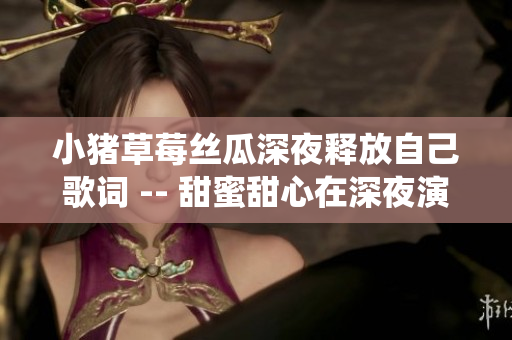 小豬草莓絲瓜深夜釋放自己歌詞 -- 甜蜜甜心在深夜演繹草莓絲瓜心事