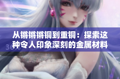 從鏘鏘鏘銅到重銅：探索這種令人印象深刻的金屬材料