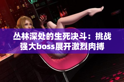 叢林深處的生死決斗：挑戰(zhàn)強(qiáng)大boss展開激烈肉搏