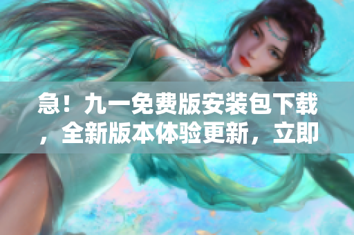 急！九一免費(fèi)版安裝包下載，全新版本體驗(yàn)更新，立即下載享受！