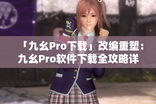 「九幺Pro下載」改編重塑：九幺Pro軟件下載全攻略詳解