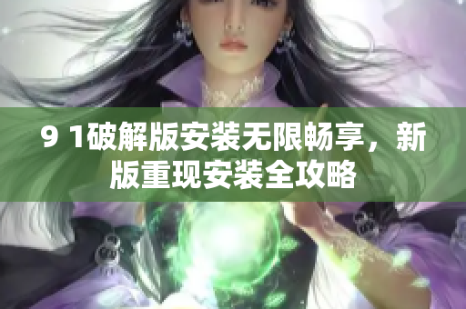 9 1破解版安裝無限暢享，新版重現(xiàn)安裝全攻略