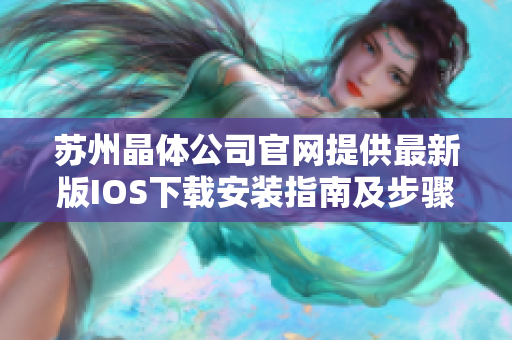 蘇州晶體公司官網(wǎng)提供最新版IOS下載安裝指南及步驟，快速輕松獲取最新版應(yīng)用！