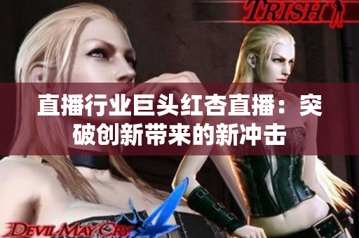 直播行業(yè)巨頭紅杏直播：突破創(chuàng)新帶來的新沖擊