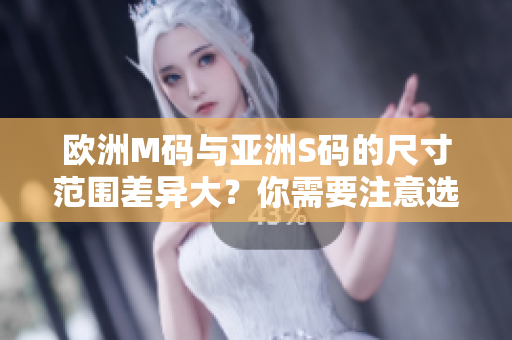 歐洲M碼與亞洲S碼的尺寸范圍差異大？你需要注意選擇合適尺寸！