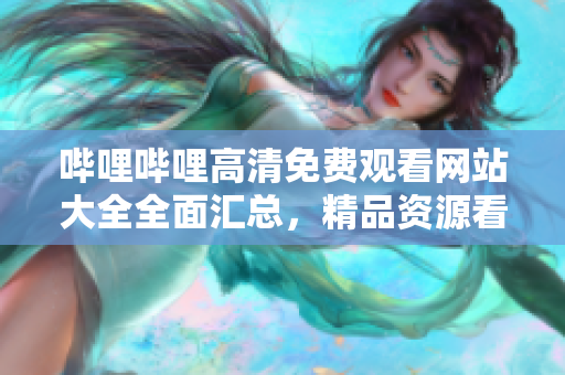 嗶哩嗶哩高清免費(fèi)觀看網(wǎng)站大全全面匯總，精品資源看不停