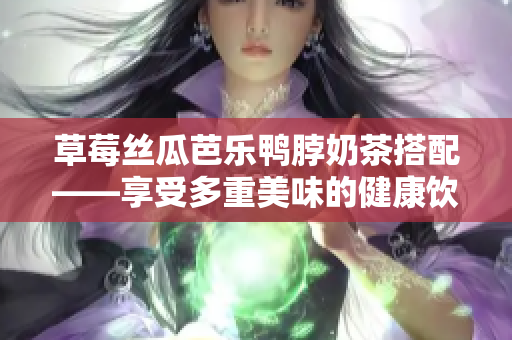 草莓絲瓜芭樂鴨脖奶茶搭配——享受多重美味的健康飲食新潮流