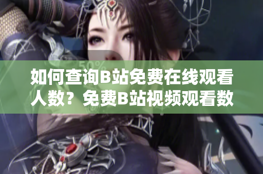 如何查詢B站免費(fèi)在線觀看人數(shù)？免費(fèi)B站視頻觀看數(shù)量查詢方法分享