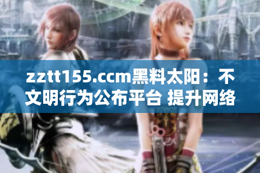 zztt155.ccm黑料太陽：不文明行為公布平臺(tái) 提升網(wǎng)絡(luò)社會(huì)責(zé)任感