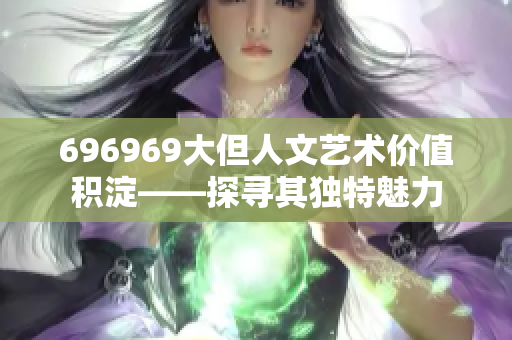 696969大但人文藝術(shù)價值積淀——探尋其獨(dú)特魅力