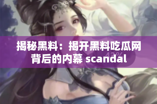 揭秘黑料：揭開黑料吃瓜網(wǎng)背后的內(nèi)幕 scandal