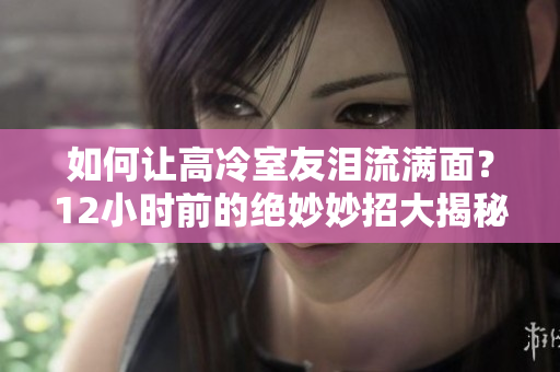 如何讓高冷室友淚流滿面？12小時(shí)前的絕妙妙招大揭秘