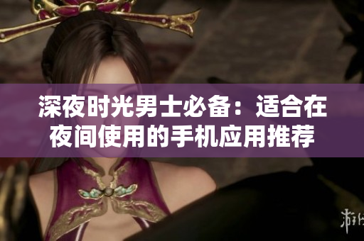 深夜時(shí)光男士必備：適合在夜間使用的手機(jī)應(yīng)用推薦